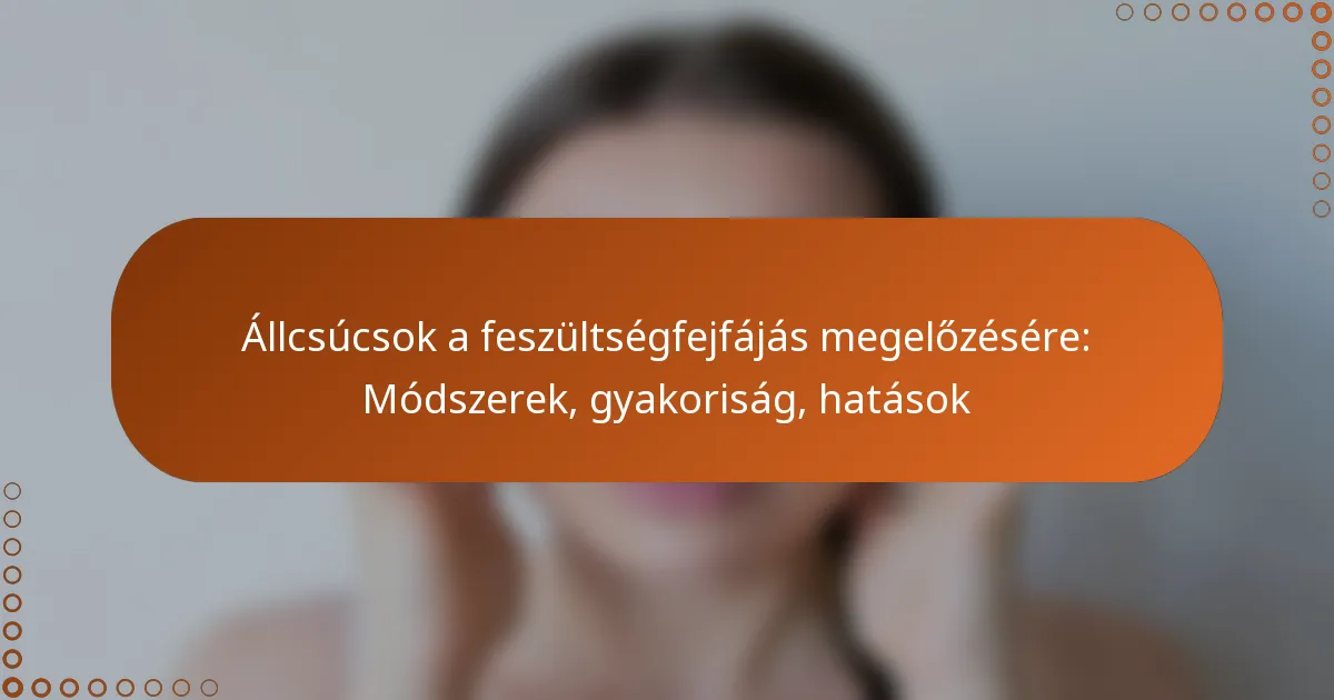 Állcsúcsok a feszültségfejfájás megelőzésére: Módszerek, gyakoriság, hatások