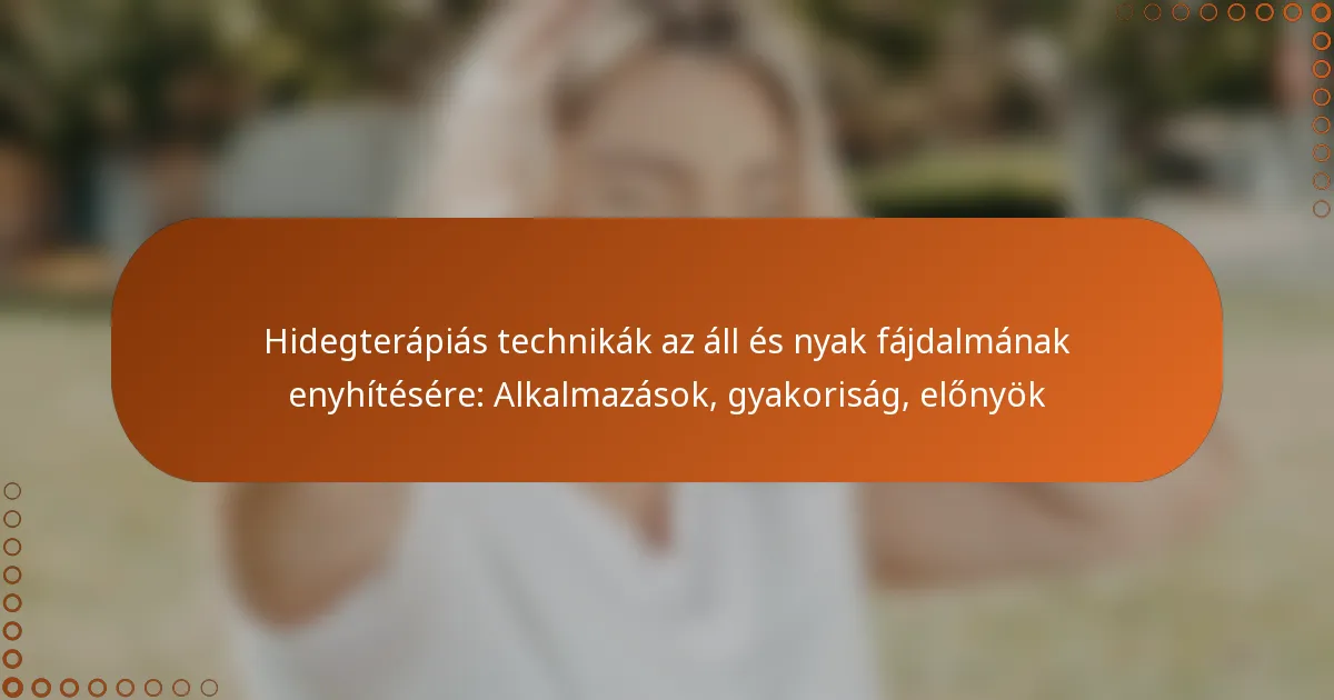 Hidegterápiás technikák az áll és nyak fájdalmának enyhítésére: Alkalmazások, gyakoriság, előnyök