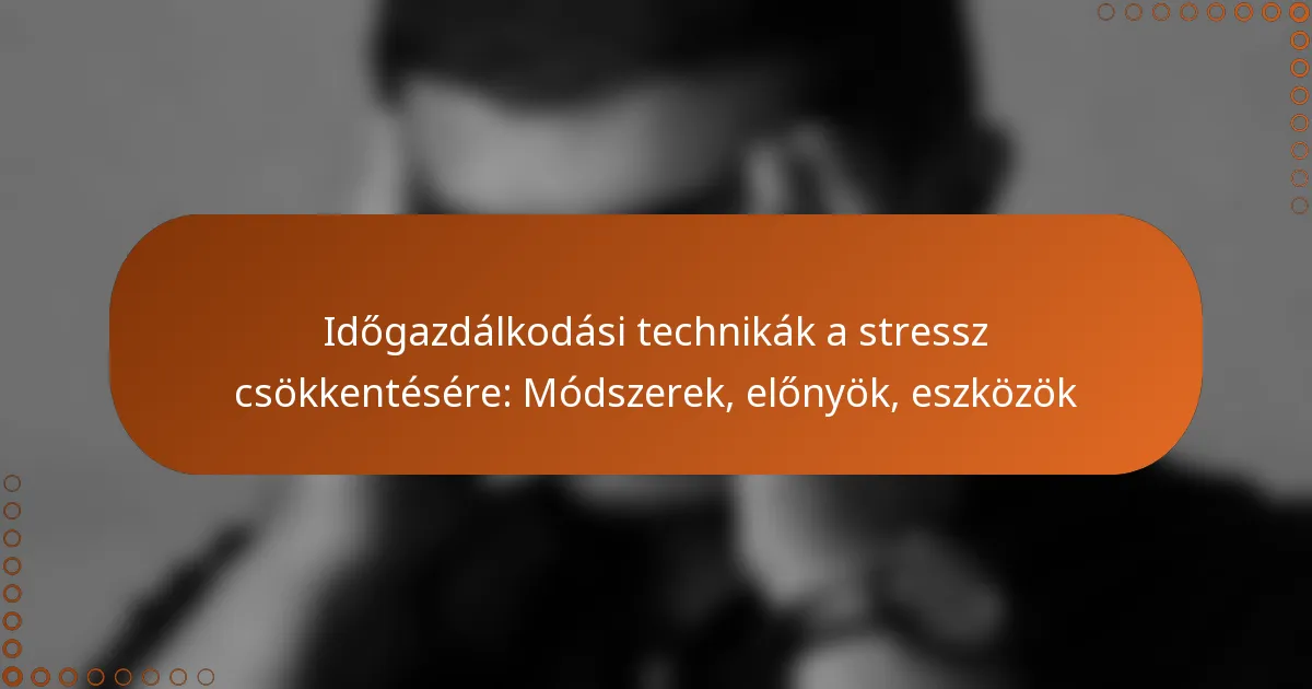 Időgazdálkodási technikák a stressz csökkentésére: Módszerek, előnyök, eszközök
