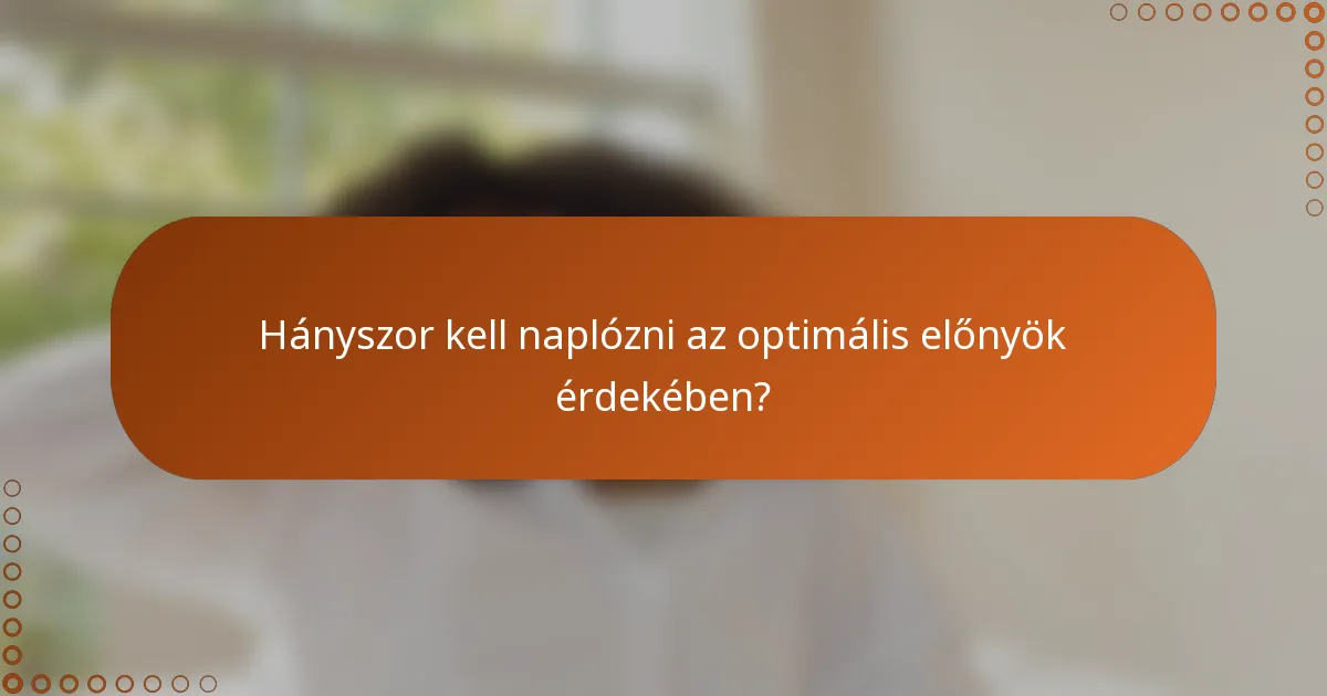 Hányszor kell naplózni az optimális előnyök érdekében?