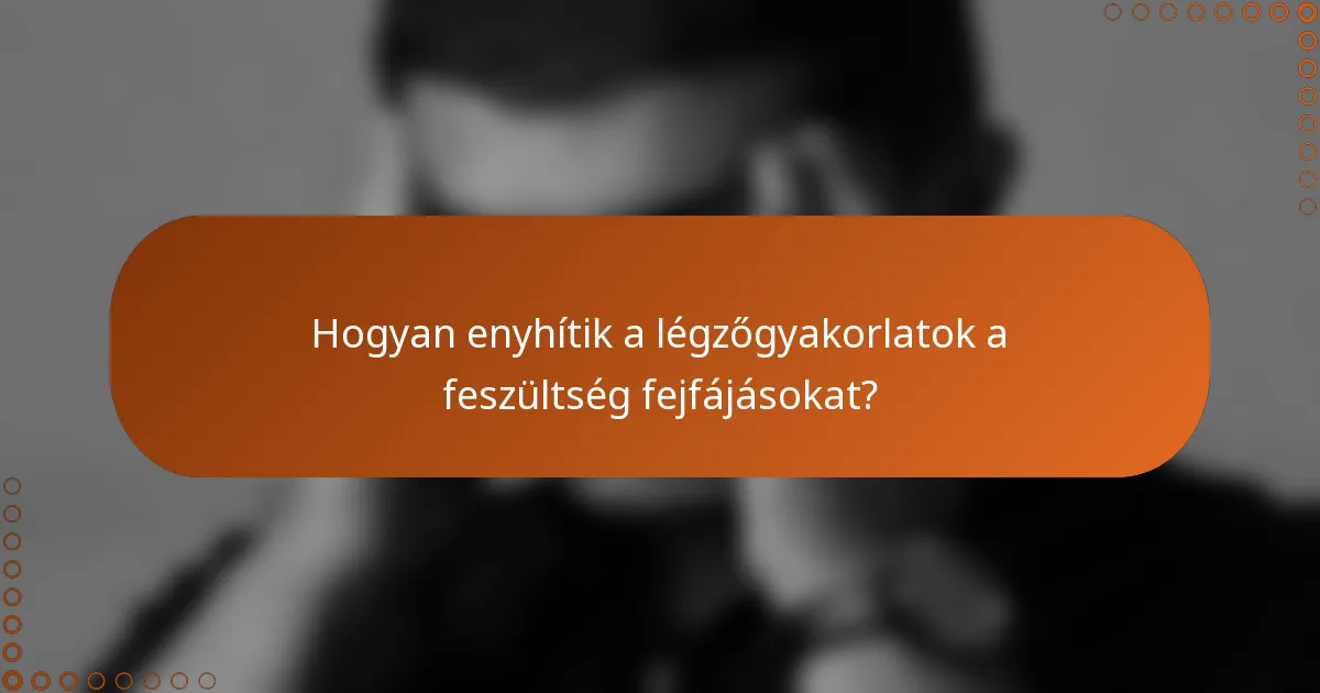 Hogyan enyhítik a légzőgyakorlatok a feszültség fejfájásokat?