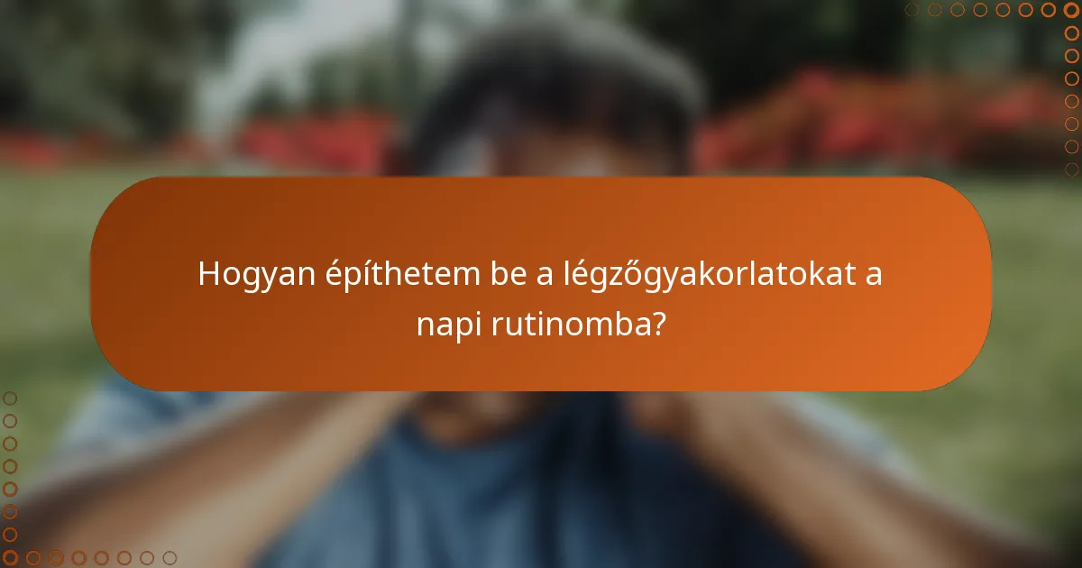 Hogyan építhetem be a légzőgyakorlatokat a napi rutinomba?