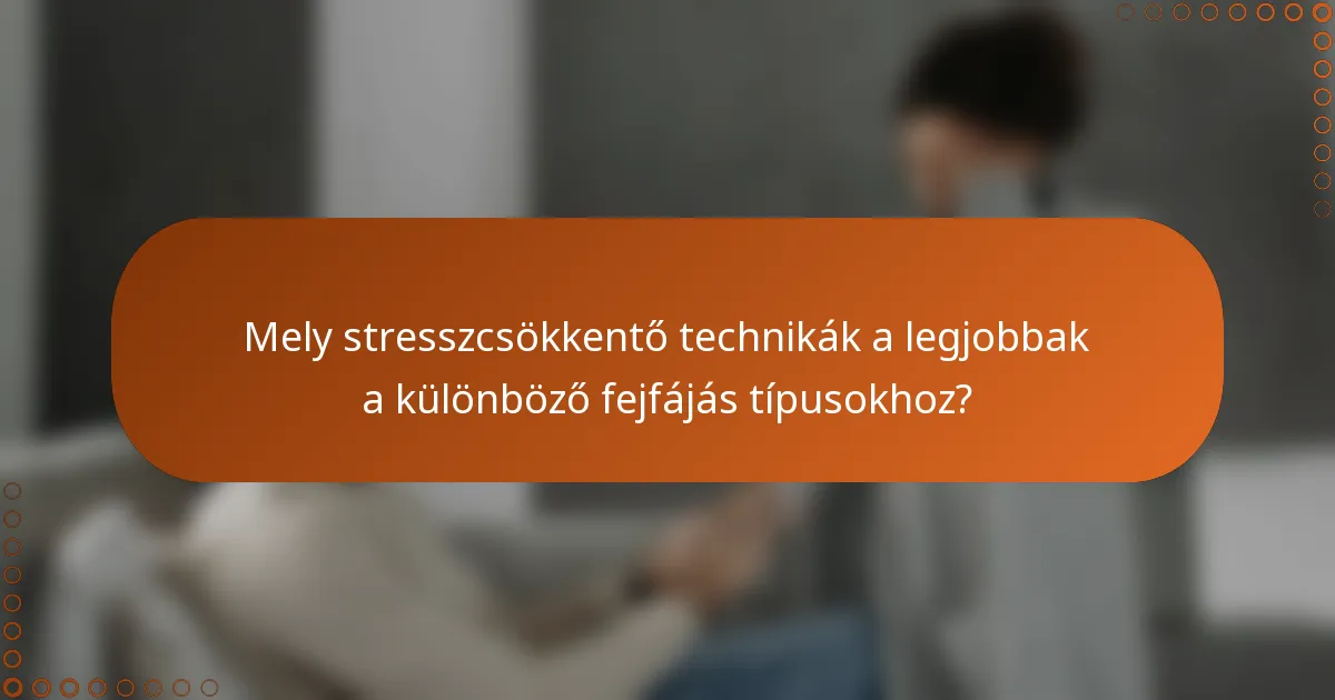 Mely stresszcsökkentő technikák a legjobbak a különböző fejfájás típusokhoz?