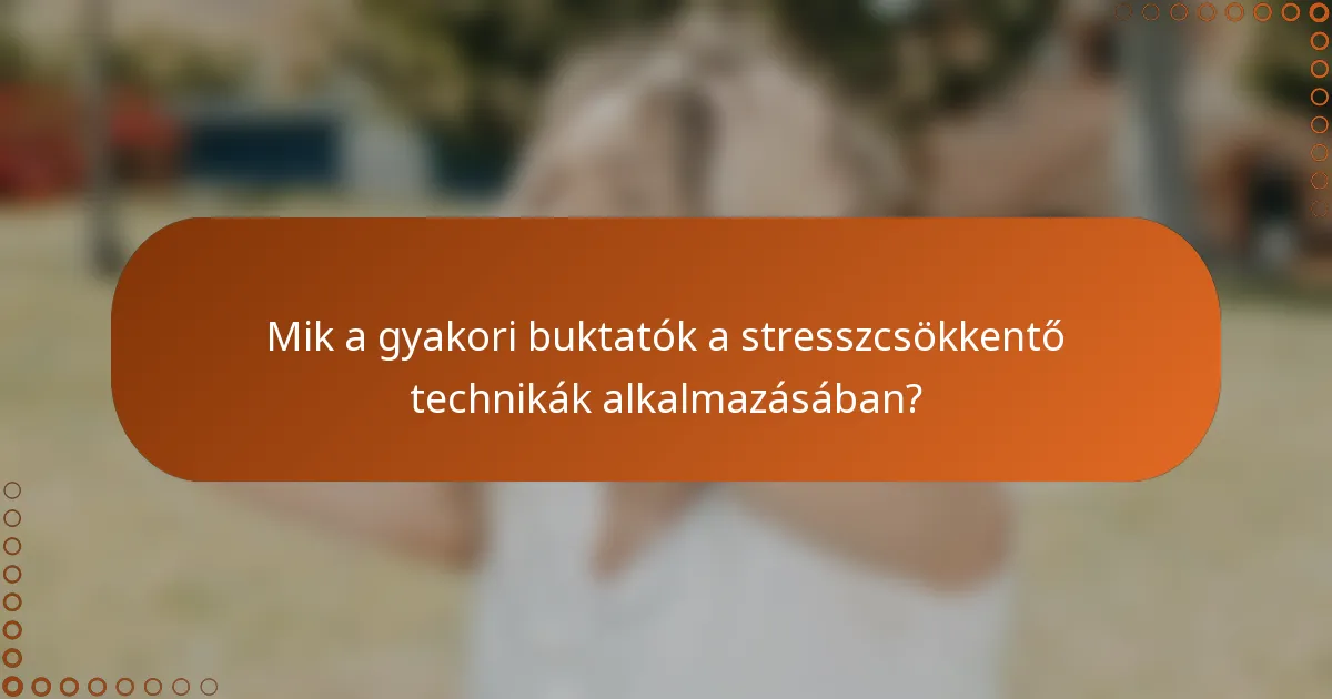 Mik a gyakori buktatók a stresszcsökkentő technikák alkalmazásában?