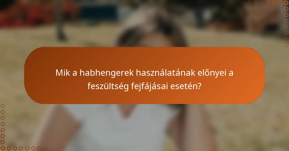 Mik a habhengerek használatának előnyei a feszültség fejfájásai esetén?