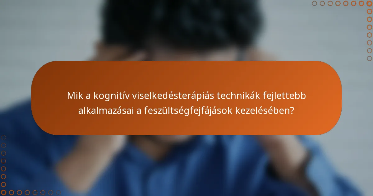 Mik a kognitív viselkedésterápiás technikák fejlettebb alkalmazásai a feszültségfejfájások kezelésében?