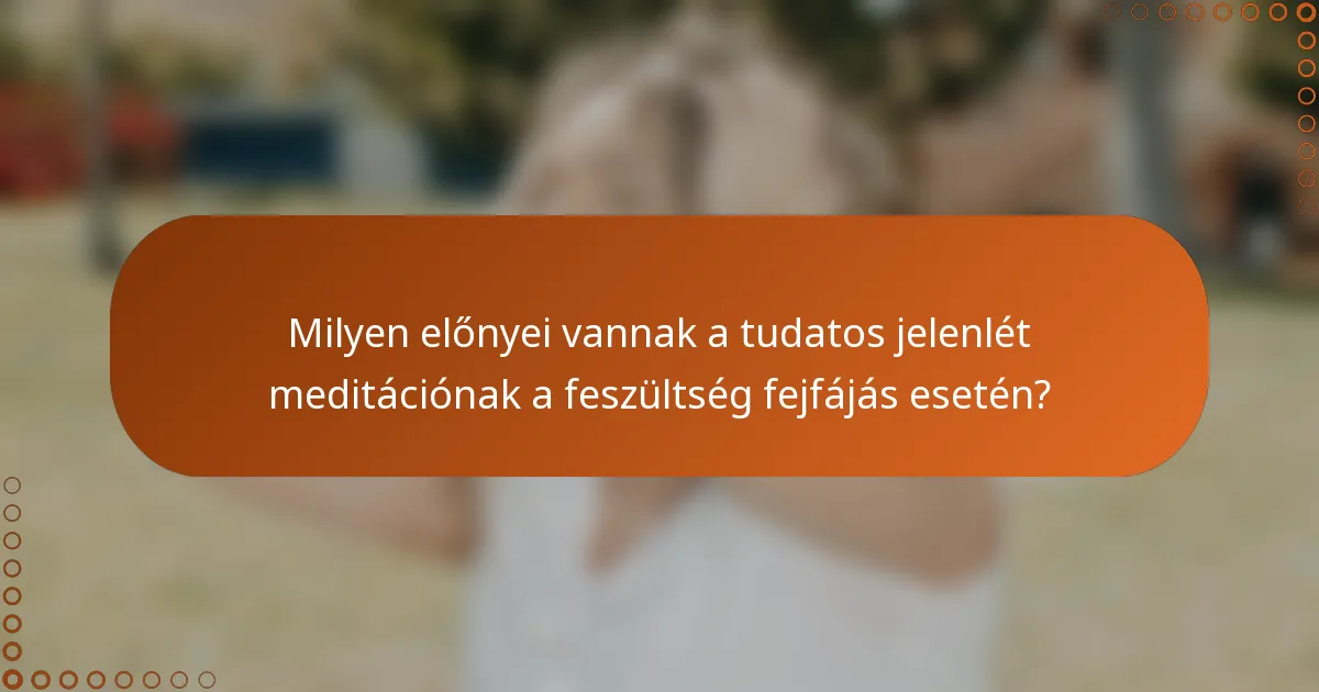 Milyen előnyei vannak a tudatos jelenlét meditációnak a feszültség fejfájás esetén?