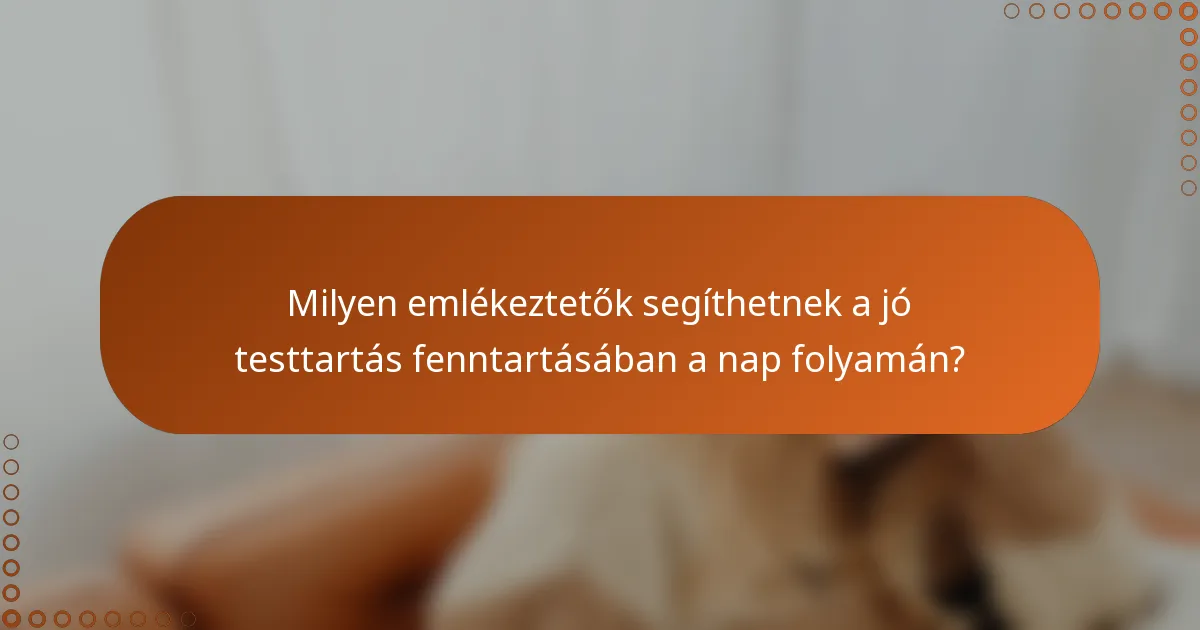 Milyen emlékeztetők segíthetnek a jó testtartás fenntartásában a nap folyamán?