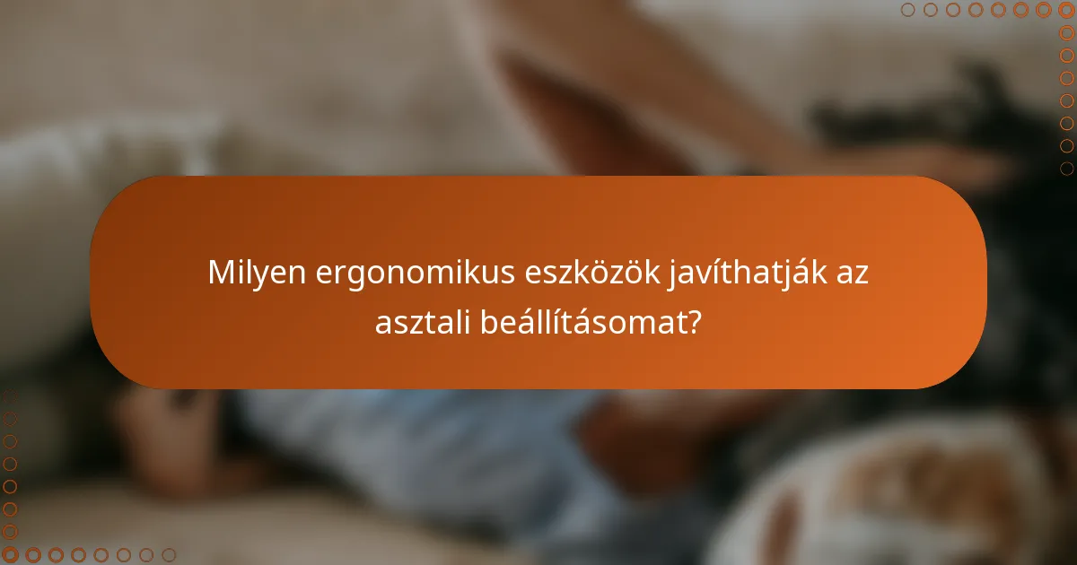 Milyen ergonomikus eszközök javíthatják az asztali beállításomat?