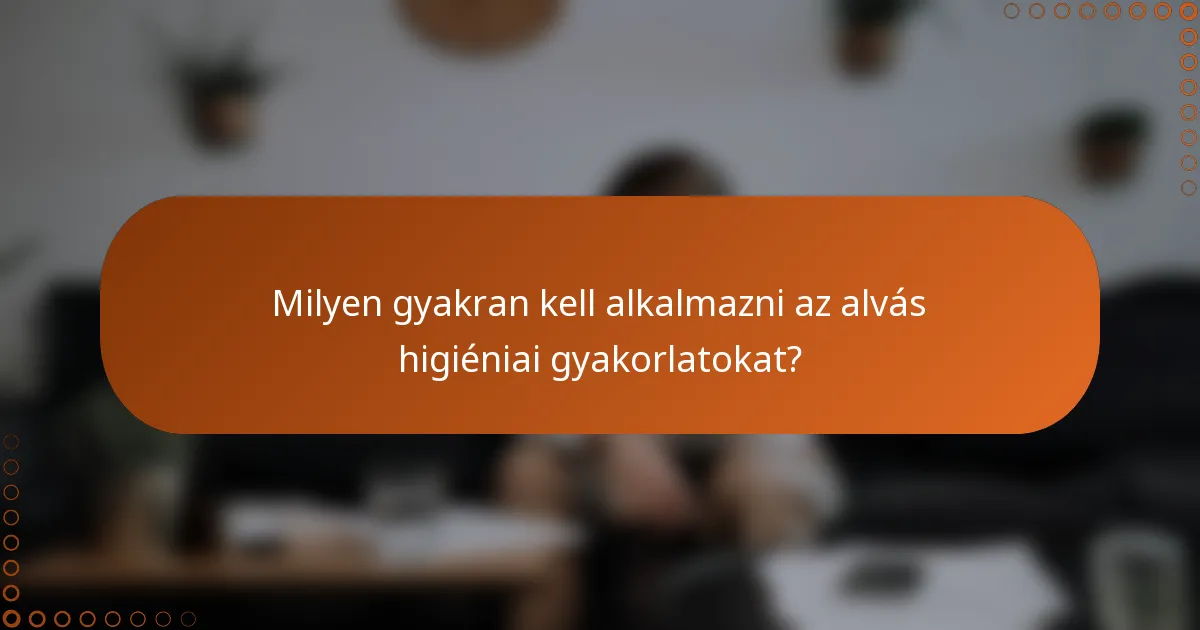 Milyen gyakran kell alkalmazni az alvás higiéniai gyakorlatokat?