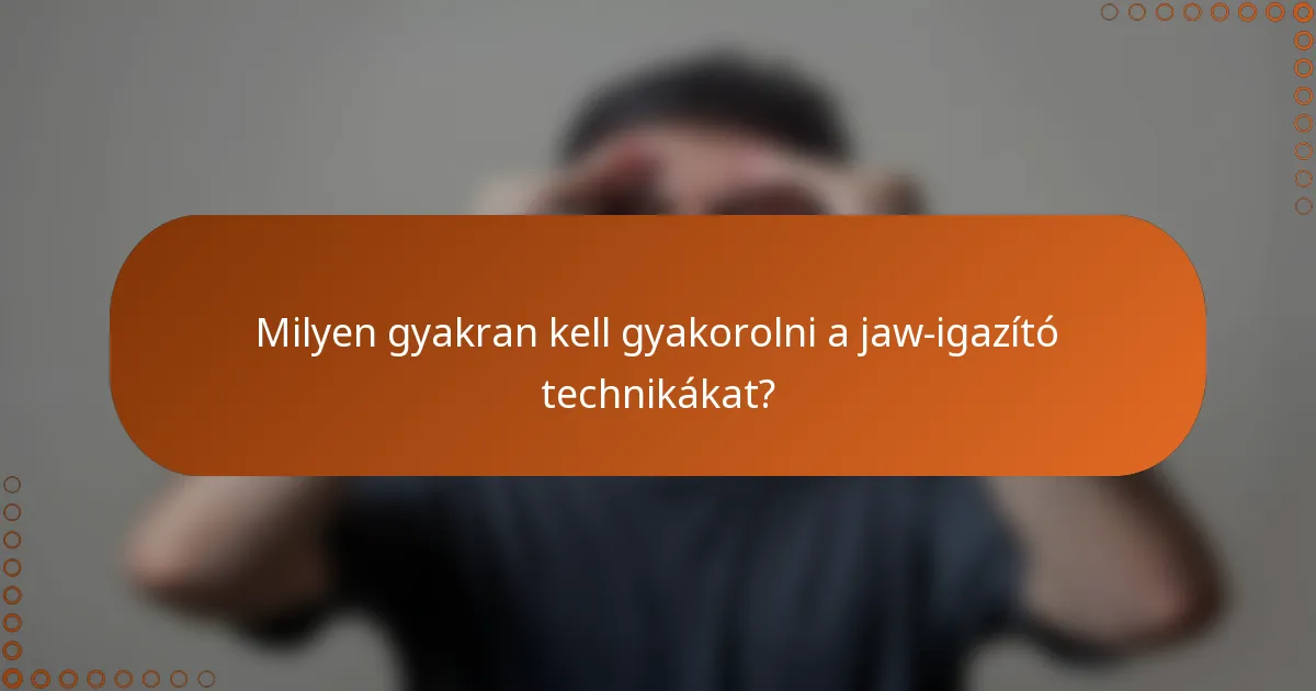 Milyen gyakran kell gyakorolni a jaw-igazító technikákat?