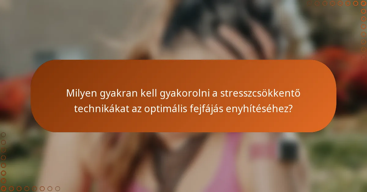 Milyen gyakran kell gyakorolni a stresszcsökkentő technikákat az optimális fejfájás enyhítéséhez?