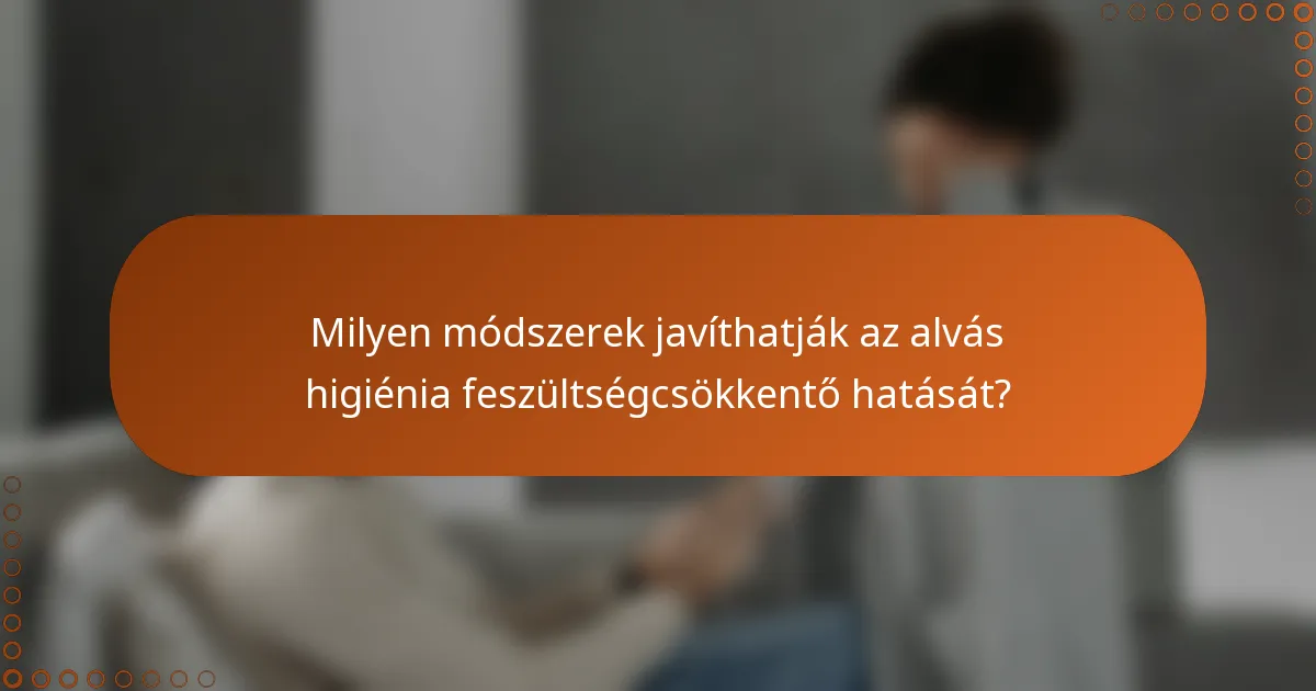Milyen módszerek javíthatják az alvás higiénia feszültségcsökkentő hatását?